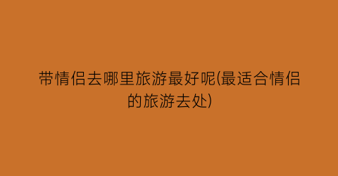 带情侣去哪里旅游最好呢(最适合情侣的旅游去处)