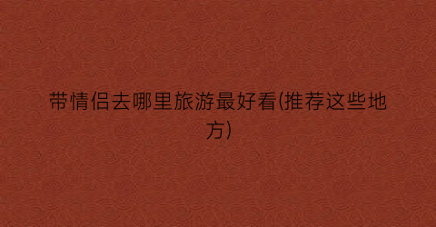 带情侣去哪里旅游最好看(推荐这些地方)