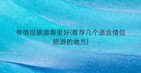 带情侣旅游哪里好(推荐几个适合情侣旅游的地方)