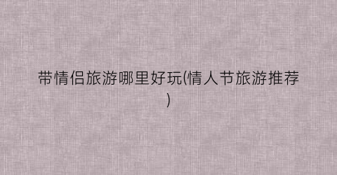 带情侣旅游哪里好玩(情人节旅游推荐)