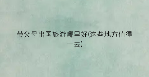 带父母出国旅游哪里好(这些地方值得一去)