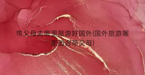 带父母去哪里旅游好国外(国外旅游哪里适合带父母)