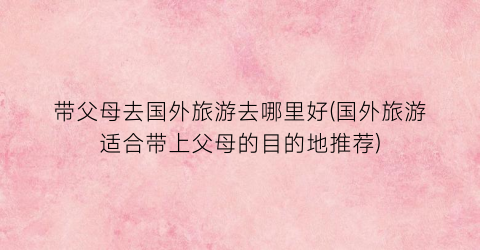 带父母去国外旅游去哪里好(国外旅游适合带上父母的目的地推荐)
