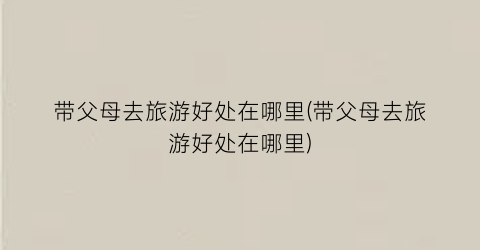 带父母去旅游好处在哪里(带父母去旅游好处在哪里)
