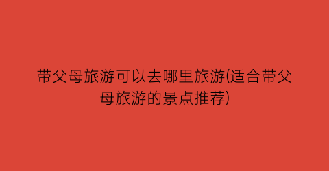 带父母旅游可以去哪里旅游(适合带父母旅游的景点推荐)