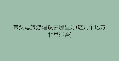 带父母旅游建议去哪里好(这几个地方非常适合)