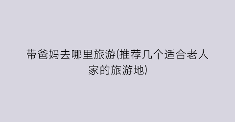 带爸妈去哪里旅游(推荐几个适合老人家的旅游地)