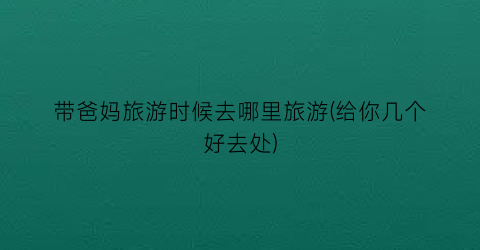 带爸妈旅游时候去哪里旅游(给你几个好去处)