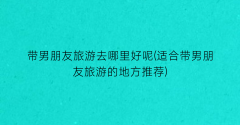 带男朋友旅游去哪里好呢(适合带男朋友旅游的地方推荐)