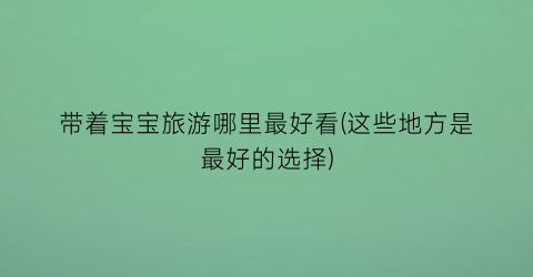 带着宝宝旅游哪里最好看(这些地方是最好的选择)