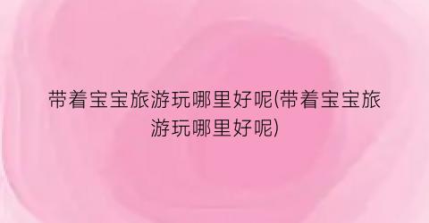 带着宝宝旅游玩哪里好呢(带着宝宝旅游玩哪里好呢)