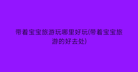 带着宝宝旅游玩哪里好玩(带着宝宝旅游的好去处)