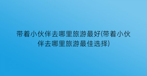 带着小伙伴去哪里旅游最好(带着小伙伴去哪里旅游最佳选择)