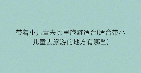 带着小儿童去哪里旅游适合(适合带小儿童去旅游的地方有哪些)