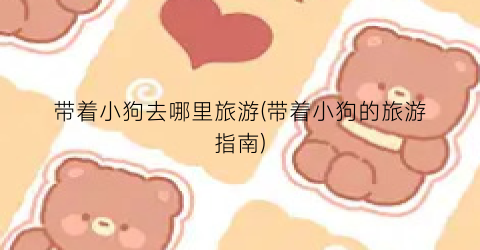 带着小狗去哪里旅游(带着小狗的旅游指南)