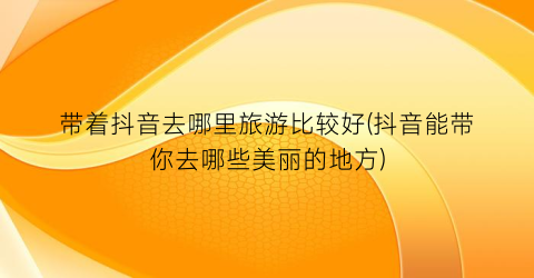 带着抖音去哪里旅游比较好(抖音能带你去哪些美丽的地方)