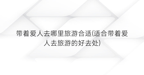带着爱人去哪里旅游合适(适合带着爱人去旅游的好去处)