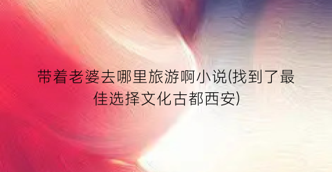 带着老婆去哪里旅游啊小说(找到了最佳选择文化古都西安)