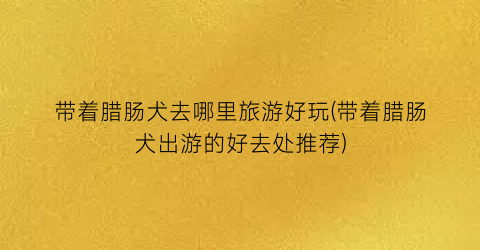 带着腊肠犬去哪里旅游好玩(带着腊肠犬出游的好去处推荐)