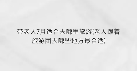 带老人7月适合去哪里旅游(老人跟着旅游团去哪些地方最合适)