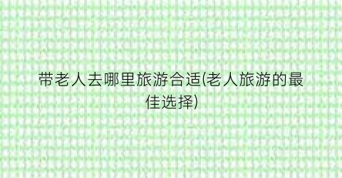 带老人去哪里旅游合适(老人旅游的最佳选择)