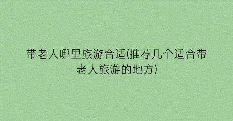 带老人哪里旅游合适(推荐几个适合带老人旅游的地方)