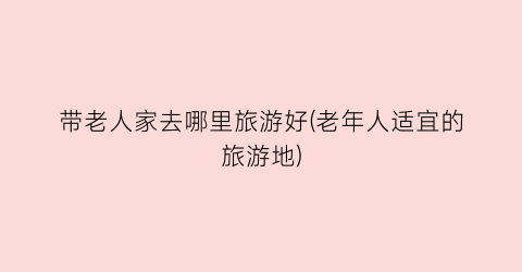 带老人家去哪里旅游好(老年人适宜的旅游地)