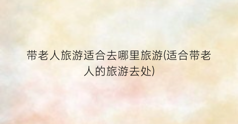 带老人旅游适合去哪里旅游(适合带老人的旅游去处)