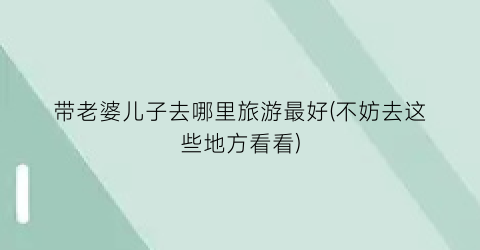 带老婆儿子去哪里旅游最好(不妨去这些地方看看)