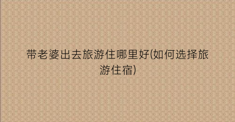 带老婆出去旅游住哪里好(如何选择旅游住宿)