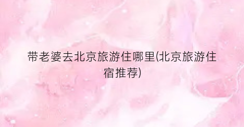带老婆去北京旅游住哪里(北京旅游住宿推荐)