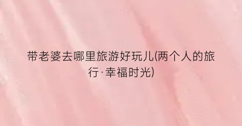 带老婆去哪里旅游好玩儿(两个人的旅行·幸福时光)