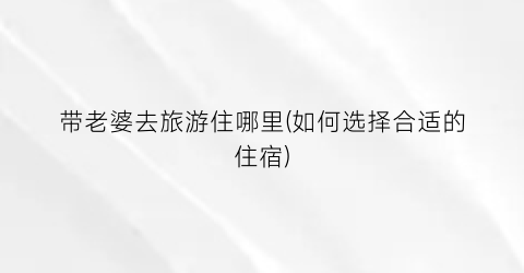 带老婆去旅游住哪里(如何选择合适的住宿)