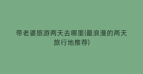 带老婆旅游两天去哪里(最浪漫的两天旅行地推荐)