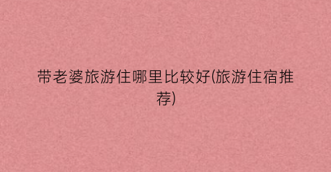 带老婆旅游住哪里比较好(旅游住宿推荐)
