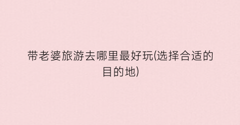 带老婆旅游去哪里最好玩(选择合适的目的地)