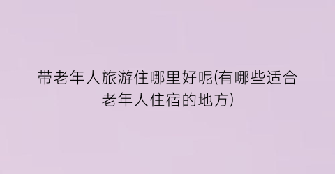 带老年人旅游住哪里好呢(有哪些适合老年人住宿的地方)