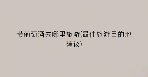 带葡萄酒去哪里旅游(最佳旅游目的地建议)