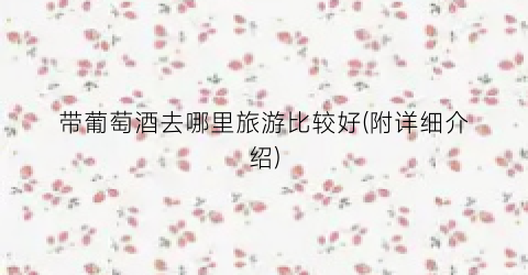 带葡萄酒去哪里旅游比较好(附详细介绍)