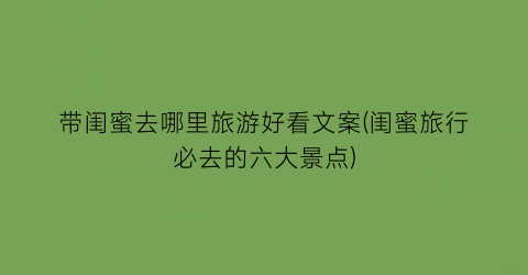 带闺蜜去哪里旅游好看文案(闺蜜旅行必去的六大景点)