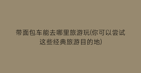 带面包车能去哪里旅游玩(你可以尝试这些经典旅游目的地)