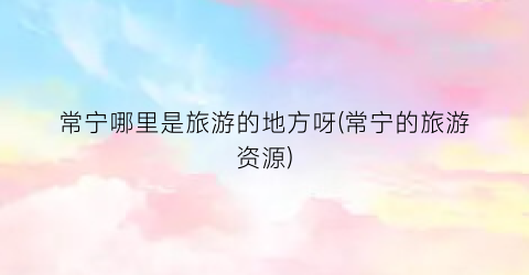 常宁哪里是旅游的地方呀(常宁的旅游资源)