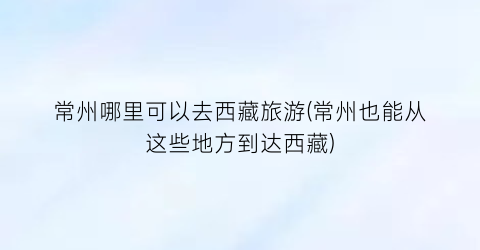 常州哪里可以去西藏旅游(常州也能从这些地方到达西藏)