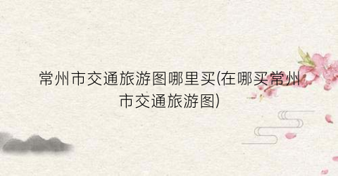 常州市交通旅游图哪里买(在哪买常州市交通旅游图)