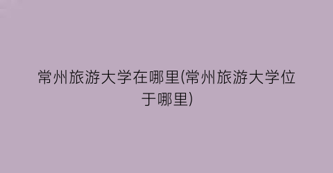 常州旅游大学在哪里(常州旅游大学位于哪里)