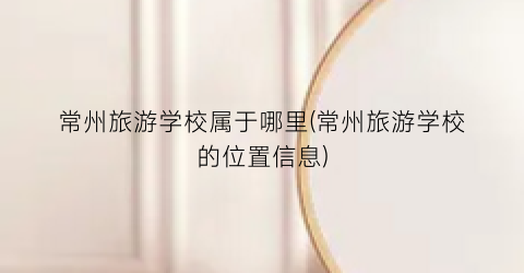 常州旅游学校属于哪里(常州旅游学校的位置信息)