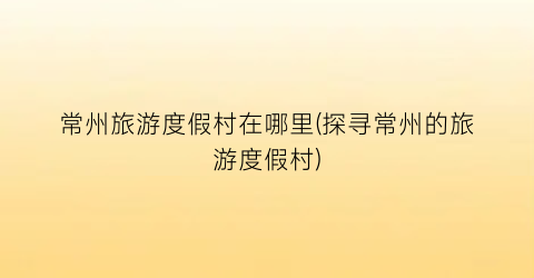 常州旅游度假村在哪里(探寻常州的旅游度假村)