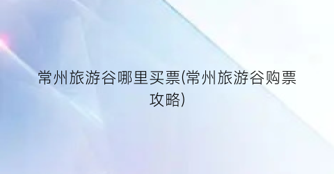 常州旅游谷哪里买票(常州旅游谷购票攻略)