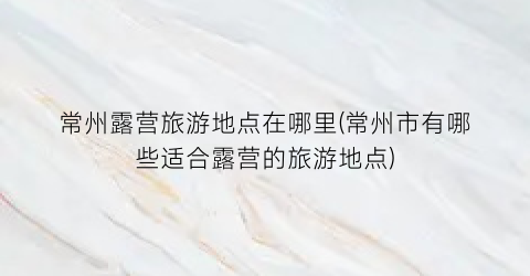 常州露营旅游地点在哪里(常州市有哪些适合露营的旅游地点)