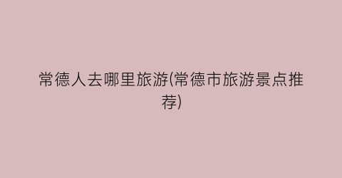 常德人去哪里旅游(常德市旅游景点推荐)